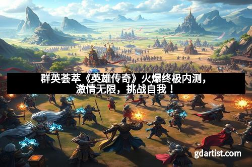 群英荟萃《英雄传奇》火爆终极内测，激情无限，挑战自我！